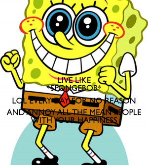 LIKE *SPONGEBOB* LOL EVERY DAY FOR NO REASON AND ANNOY ALL THE MEAN ...
