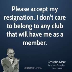 Please accept my resignation. I don't care to belong to any club that ...
