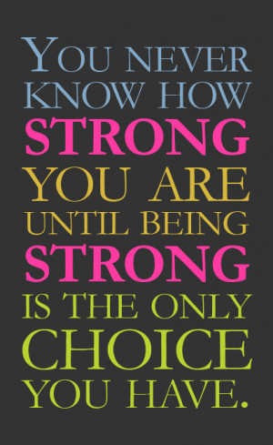 You never know how strong you are until being strong is the only ...