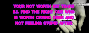 Your not worth my tears ill find the right one who is worth crying ...