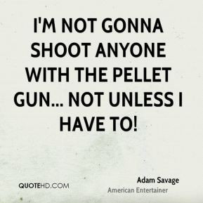 Adam Savage - I'm not gonna shoot anyone with the pellet gun... Not ...