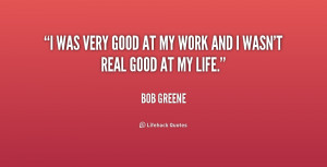 was very good at my work and I wasn't real good at my life.