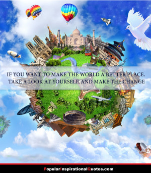 If you want to make the World a better place take a look at yourself ...