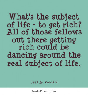 Paul A. Volcker picture sayings - What's the subject of life - to get ...