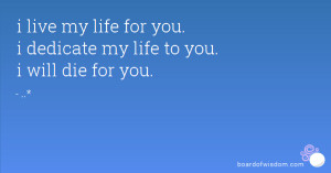 live my life for you. i dedicate my life to you. i will die for you.