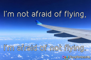 not afraid of flying, I'm afraid of not flying.