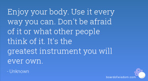 Enjoy your body. Use it every way you can. Don't be afraid of it or ...