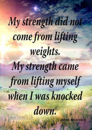 ... Strength came from lifting myself when I was knocked down. - Bob Moore