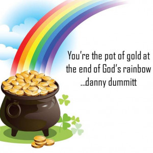 You’re the pot of gold at the end of God’s rainbow