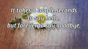 It takes a couple seconds to say Hello, but forever to say Goodbye.
