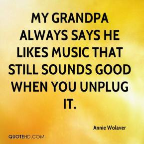 My grandpa always says he likes music that still sounds good when you ...