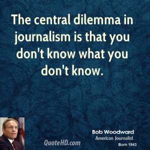 The central dilemma in journalism is that you don't know what you don ...