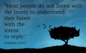 ... to understand; they listen with the intent to reply. -Stephen Covey