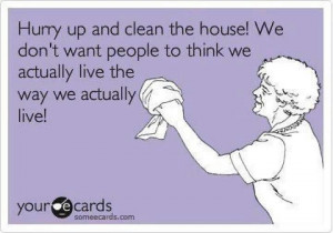 Hurry up and clean the house! We don't want people to think we ...