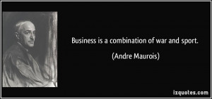 Business is a combination of war and sport. - Andre Maurois