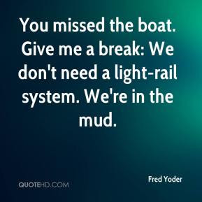 Fred Yoder - You missed the boat. Give me a break: We don't need a ...