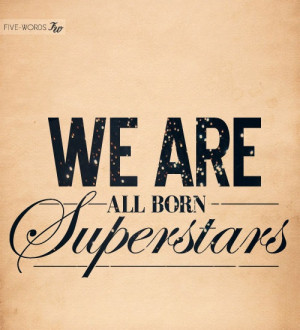 We are all born superstars...