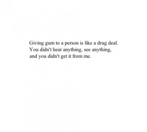 Giving gum to a person is like a drug deal. You didn't hear anything ...