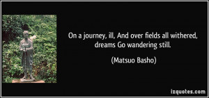 ... over fields all withered, dreams Go wandering still. - Matsuo Basho