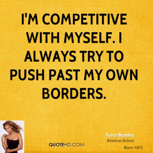 competitive with myself. I always try to push past my own borders.