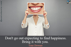 Don't go out expecting to find happiness. Bring it with you.
