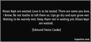 Kisses kept are wasted; Love is to be tasted. There are some you love ...