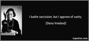 loathe narcissism, but I approve of vanity. - Diana Vreeland