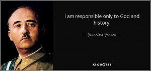 am responsible only to God and history. - Francisco Franco