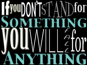 If you don’t stand for something you will fall for anything.