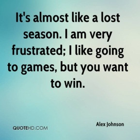 Alex Johnson - It's almost like a lost season. I am very frustrated; I ...