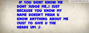 IF YOU DONT KNOW ME DONT JUDGE ME..! JUST BECAUSE YOU KNOW MY NAME ...