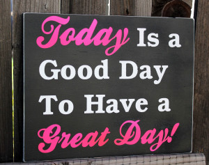 today is a good day to have a great day