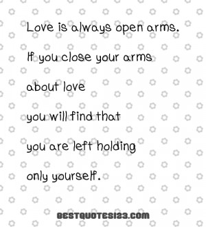 Love is always open arms. If you close your arms about love you will ...