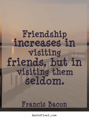 Quotes about friendship - Friendship increases in visiting friends ...