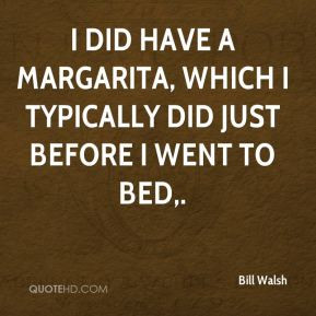 Bill Walsh - I did have a margarita, which I typically did just before ...