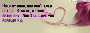 Hold my hand, and don't ever let go . Kiss me, without being shy . And ...