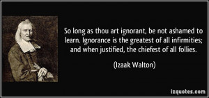 ... infirmities; and when justified, the chiefest of all follies. - Izaak