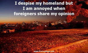 despise my homeland but I am annoyed when foreigners share my ...