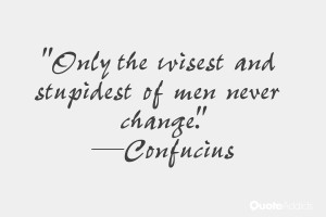Only the wisest and stupidest of men never change.” — Confucius