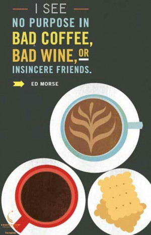 see no purpose in bad coffee, bad wine or insincere friends..