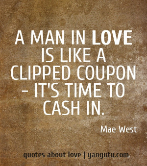 ... in love is like a clipped coupon - it's time to cash in, ~ Mae West