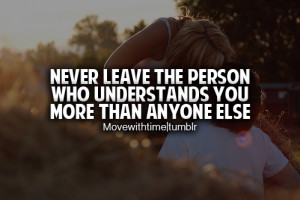 Never leave the person who understands you more than anyone else.