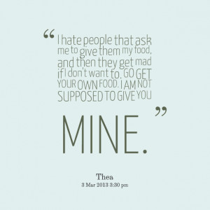 Quotes Picture: i hate people that ask me to give them my food, and ...