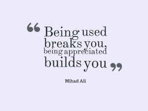 Being used breaks you, being appreciated builds you.