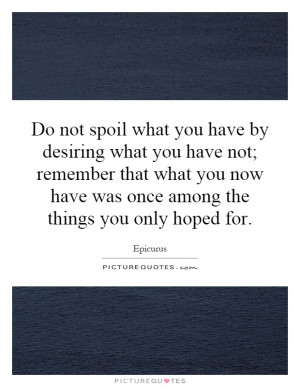 Do not spoil what you have by desiring what you have not; remember ...