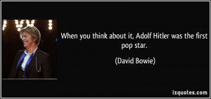 ... you think about it, Adolf Hitler was the first pop star. - David Bowie