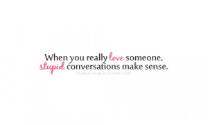 When you really love someone, stupid conversations make sense.”