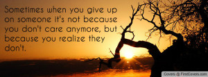 Sometimes when you give up on someone it's not because you don't care ...