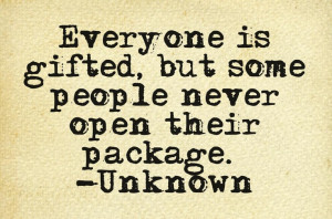 Everyone is gifted, but some people never open their package. -Unknown