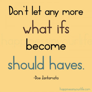 Don't let any more what ifs become should haves.